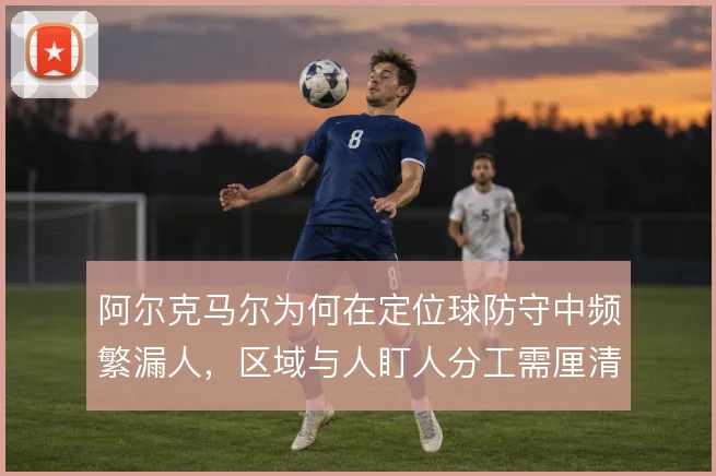 阿尔克马尔为何在定位球防守中频繁漏人，区域与人盯人分工需厘清