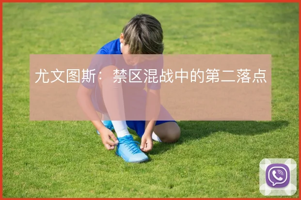 尤文图斯：禁区混战中的第二落点