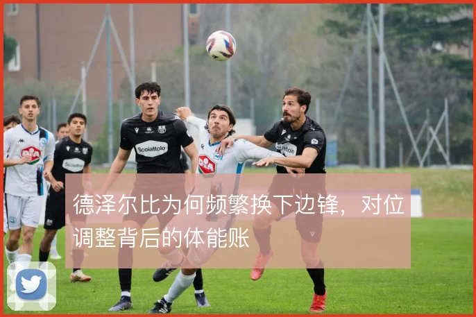 德泽尔比为何频繁换下边锋，对位调整背后的体能账
