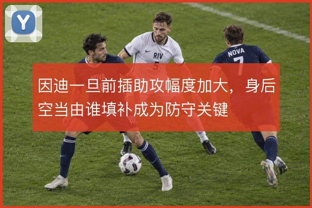 因迪一旦前插助攻幅度加大，身后空当由谁填补成为防守关键