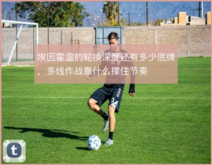 埃因霍温的轮换深度还有多少底牌，多线作战靠什么撑住节奏