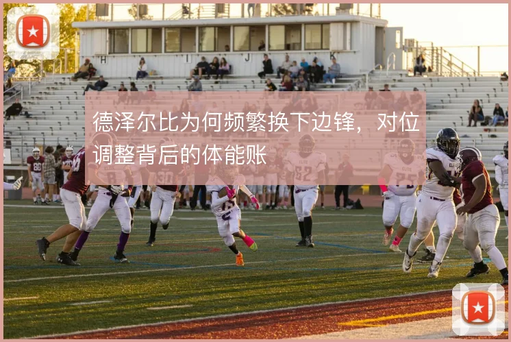 德泽尔比为何频繁换下边锋，对位调整背后的体能账