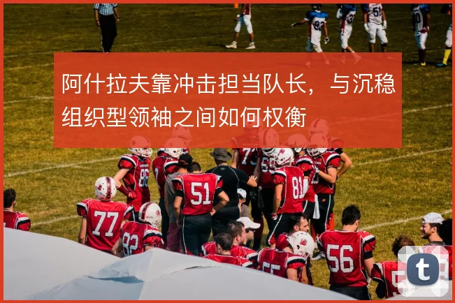 阿什拉夫靠冲击担当队长，与沉稳组织型领袖之间如何权衡