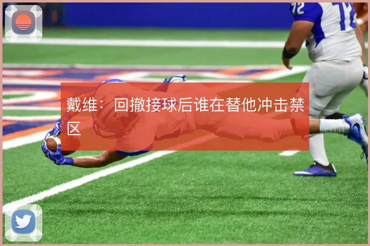 戴维：回撤接球后谁在替他冲击禁区