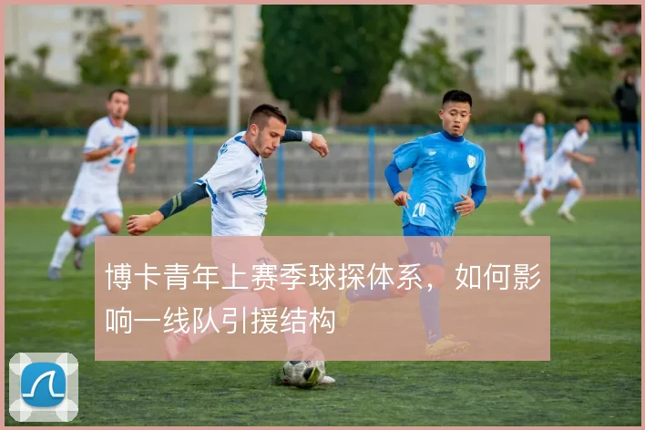 博卡青年上赛季球探体系，如何影响一线队引援结构