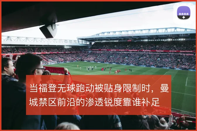 当福登无球跑动被贴身限制时，曼城禁区前沿的渗透锐度靠谁补足
