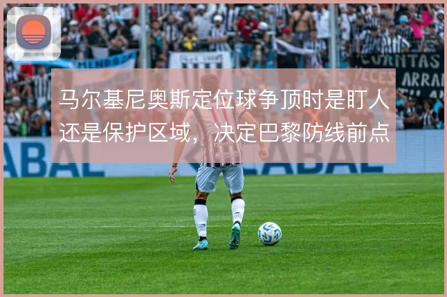 马尔基尼奥斯定位球争顶时是盯人还是保护区域，决定巴黎防线前点取舍