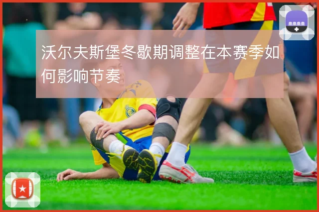 沃尔夫斯堡冬歇期调整在本赛季如何影响节奏