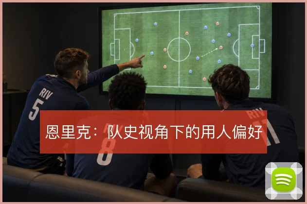恩里克：队史视角下的用人偏好