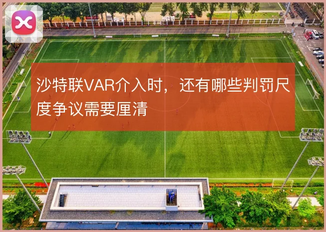 沙特联VAR介入时，还有哪些判罚尺度争议需要厘清