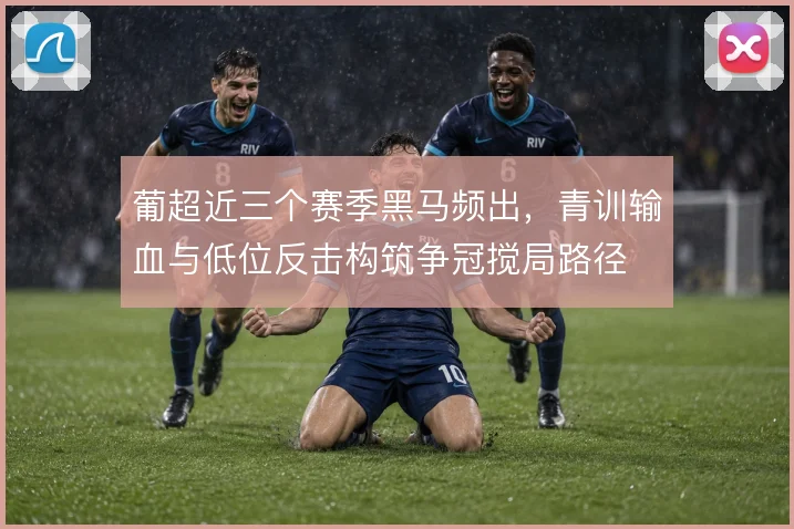 葡超近三个赛季黑马频出，青训输血与低位反击构筑争冠搅局路径
