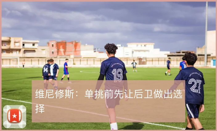 维尼修斯：单挑前先让后卫做出选择