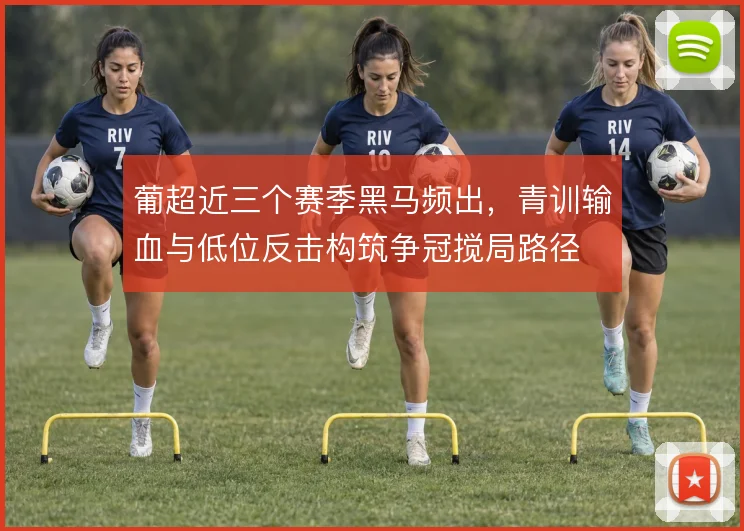 葡超近三个赛季黑马频出，青训输血与低位反击构筑争冠搅局路径