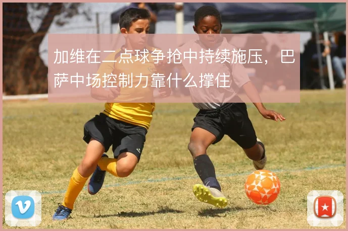 加维在二点球争抢中持续施压，巴萨中场控制力靠什么撑住