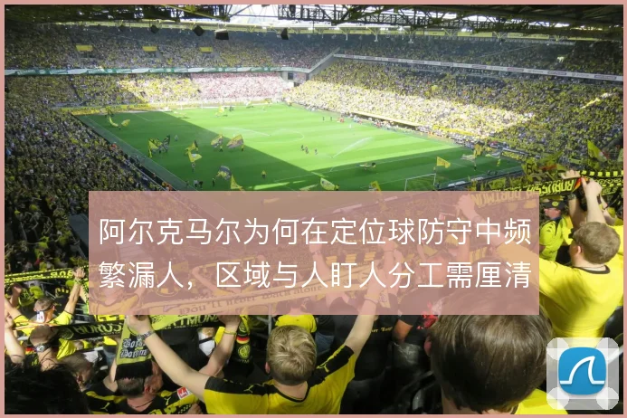 阿尔克马尔为何在定位球防守中频繁漏人，区域与人盯人分工需厘清