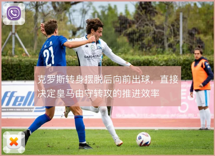 克罗斯转身摆脱后向前出球，直接决定皇马由守转攻的推进效率