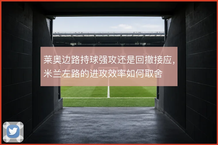 莱奥边路持球强攻还是回撤接应，米兰左路的进攻效率如何取舍