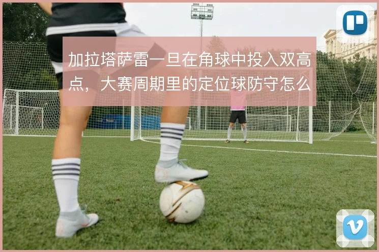 加拉塔萨雷一旦在角球中投入双高点，大赛周期里的定位球防守怎么接