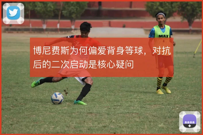 博尼费斯为何偏爱背身等球，对抗后的二次启动是核心疑问