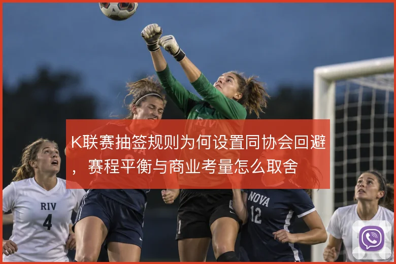 K联赛抽签规则为何设置同协会回避，赛程平衡与商业考量怎么取舍