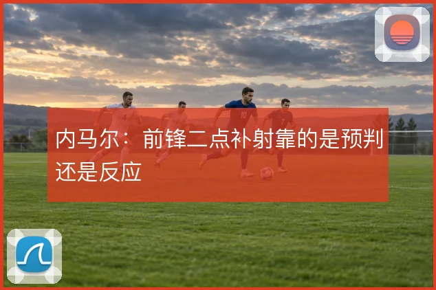 内马尔：前锋二点补射靠的是预判还是反应