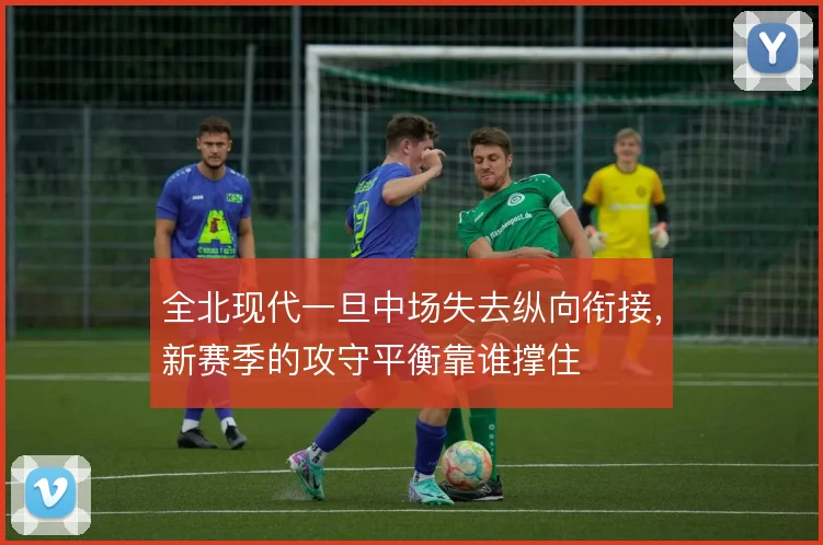 全北现代一旦中场失去纵向衔接，新赛季的攻守平衡靠谁撑住