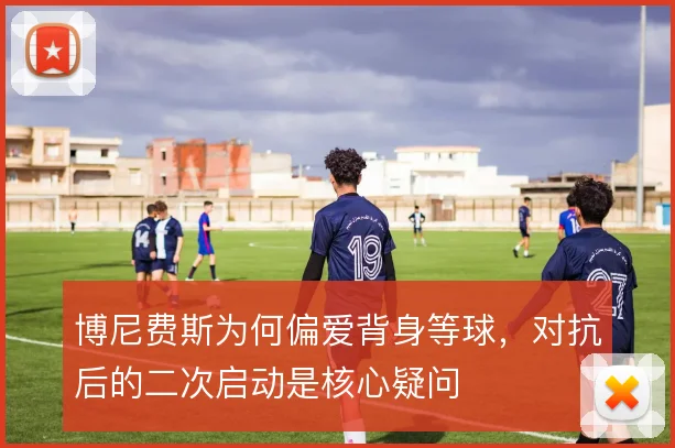 博尼费斯为何偏爱背身等球，对抗后的二次启动是核心疑问