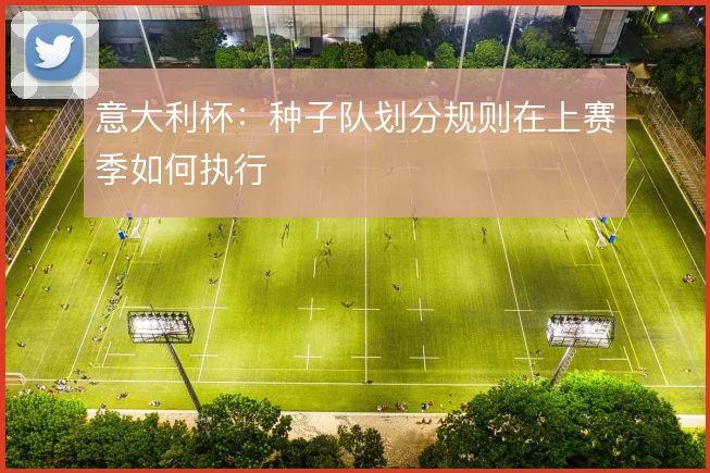 意大利杯：种子队划分规则在上赛季如何执行
