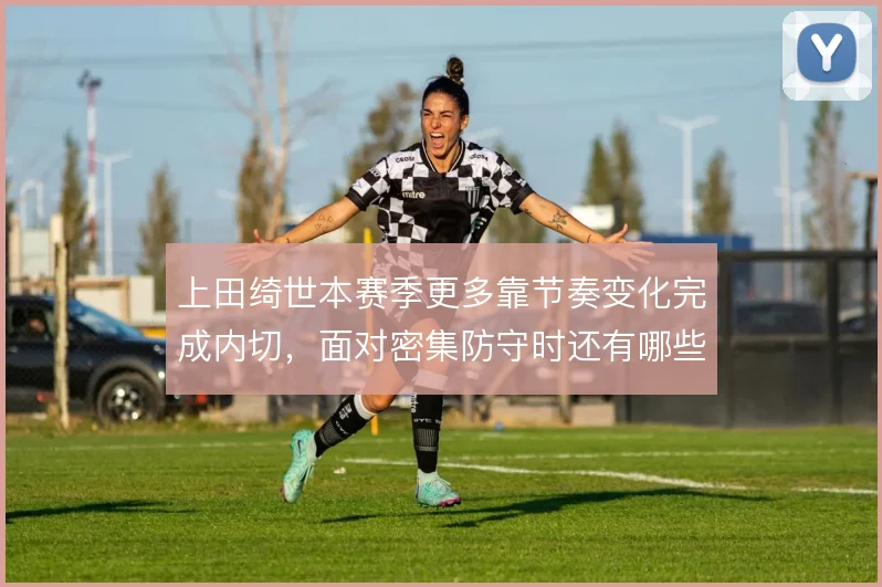 上田绮世本赛季更多靠节奏变化完成内切，面对密集防守时还有哪些摆脱手段