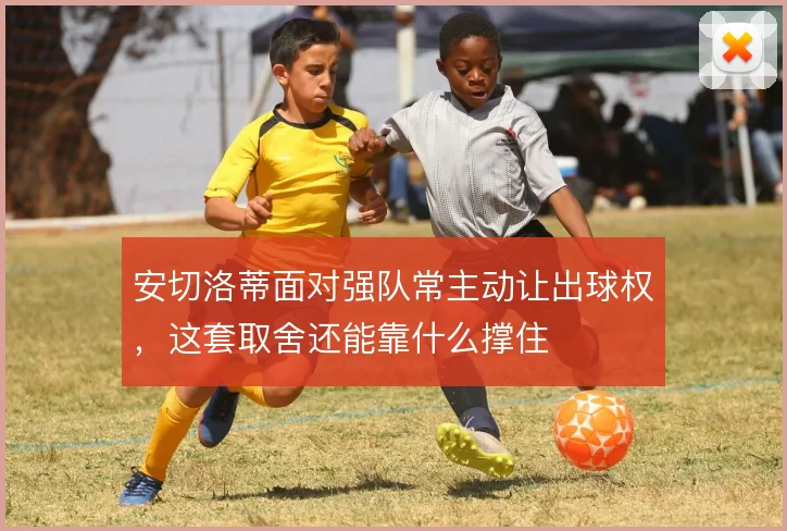 安切洛蒂面对强队常主动让出球权，这套取舍还能靠什么撑住